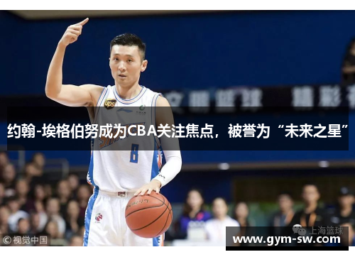 约翰-埃格伯努成为CBA关注焦点，被誉为“未来之星”
