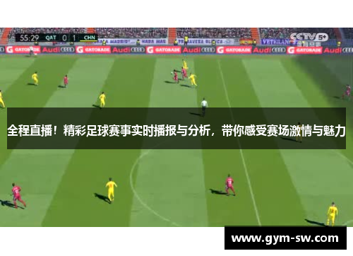 全程直播！精彩足球赛事实时播报与分析，带你感受赛场激情与魅力