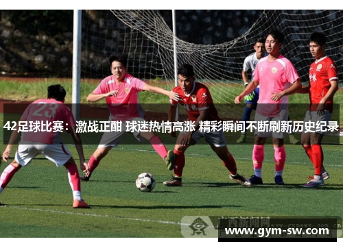42足球比赛：激战正酣 球迷热情高涨 精彩瞬间不断刷新历史纪录