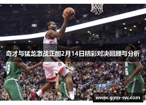 奇才与猛龙激战正酣2月14日精彩对决回顾与分析
