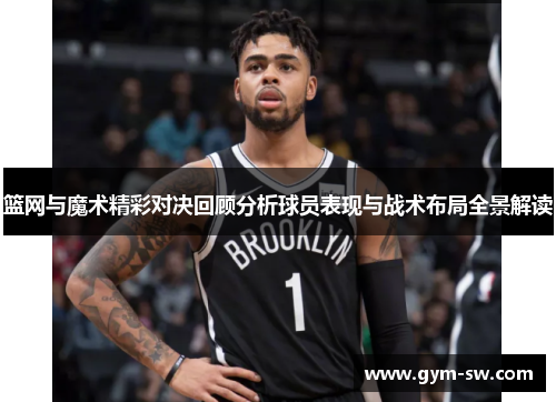 篮网与魔术精彩对决回顾分析球员表现与战术布局全景解读