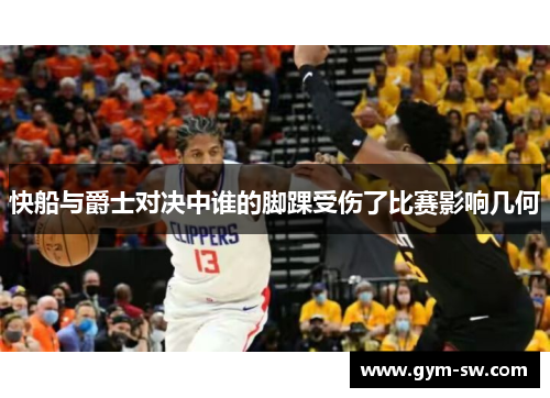 快船与爵士对决中谁的脚踝受伤了比赛影响几何