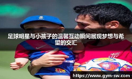 足球明星与小孩子的温馨互动瞬间展现梦想与希望的交汇