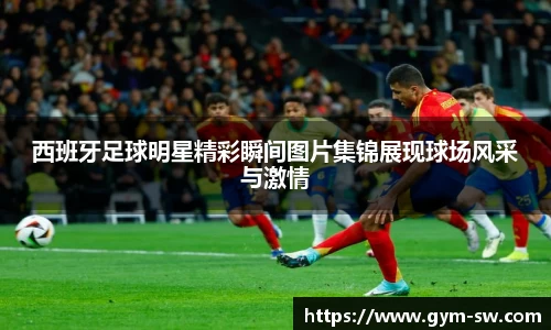 西班牙足球明星精彩瞬间图片集锦展现球场风采与激情
