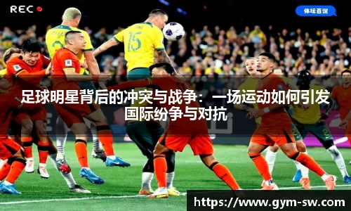 足球明星背后的冲突与战争：一场运动如何引发国际纷争与对抗